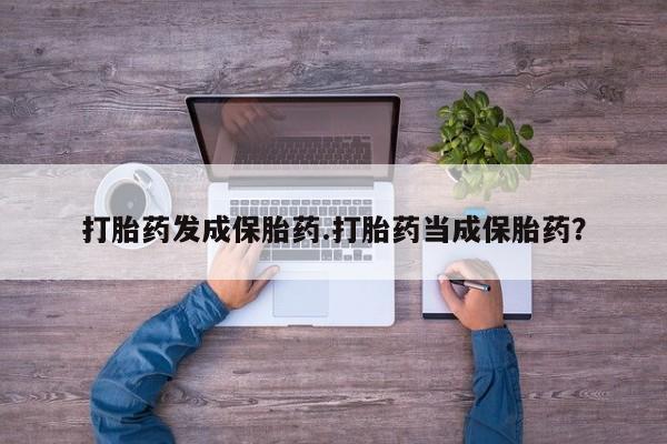 哪里可以买到打胎药打胎药发成保胎药.打胎药当成保胎药？