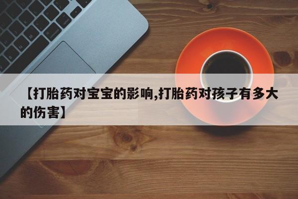 哪里可以买到打胎药【打胎药对宝宝的影响,打胎药对孩子有多大的伤害】