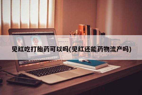 哪里可以买到打胎药见红吃打胎药可以吗(见红还能药物流产吗)