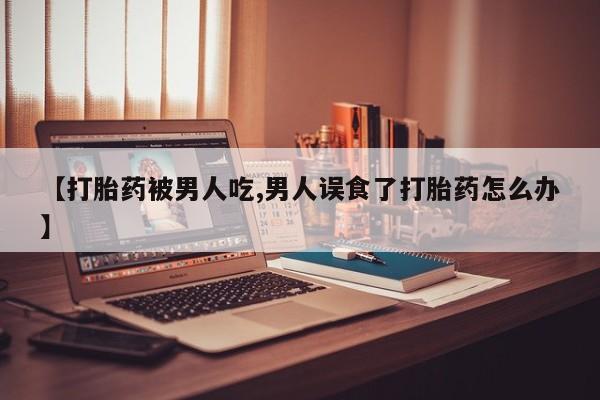 哪里可以买到打胎药【打胎药被男人吃,男人误食了打胎药怎么办】