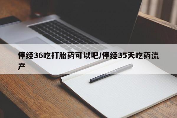 哪里可以买到打胎药停经36吃打胎药可以吧/停经35天吃药流产