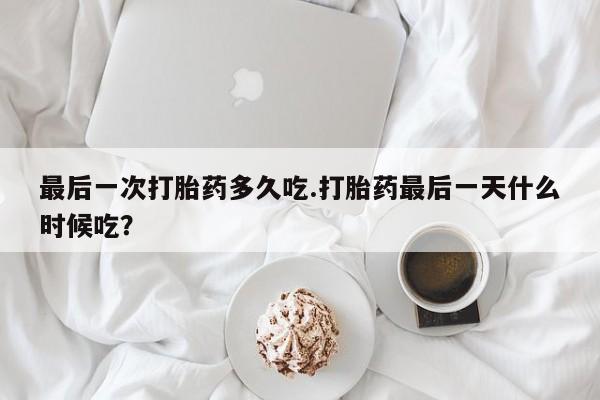 哪里可以买到打胎药最后一次打胎药多久吃.打胎药最后一天什么时候吃？