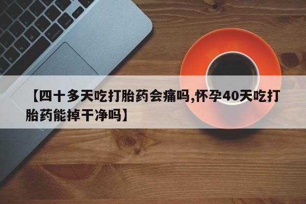 哪里可以买到打胎药【四十多天吃打胎药会痛吗,怀孕40天吃打胎药能掉干净吗】