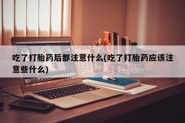 哪里可以买到打胎药吃了打胎药后都注意什么(吃了打胎药应该注意些什么)