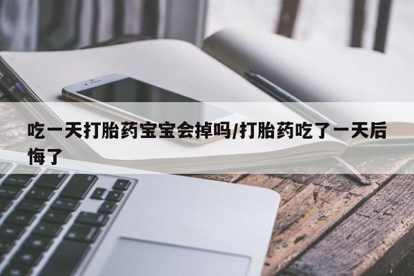 哪里可以买到打胎药吃一天打胎药宝宝会掉吗/打胎药吃了一天后悔了