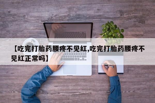 哪里可以买到打胎药【吃完打胎药腰疼不见红,吃完打胎药腰疼不见红正常吗】