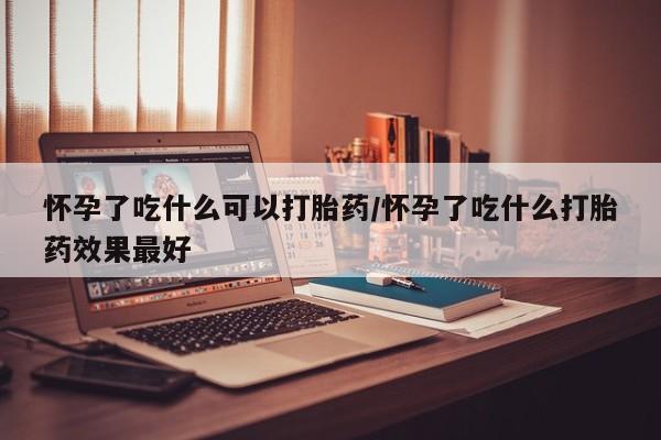 哪里可以买到打胎药怀孕了吃什么可以打胎药/怀孕了吃什么打胎药效果最好
