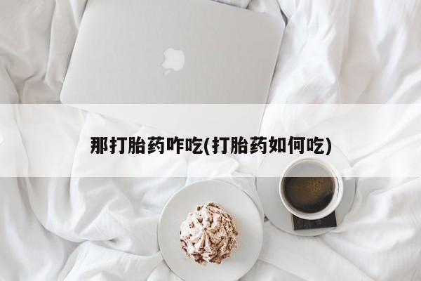 哪里可以买到打胎药那打胎药咋吃(打胎药如何吃)