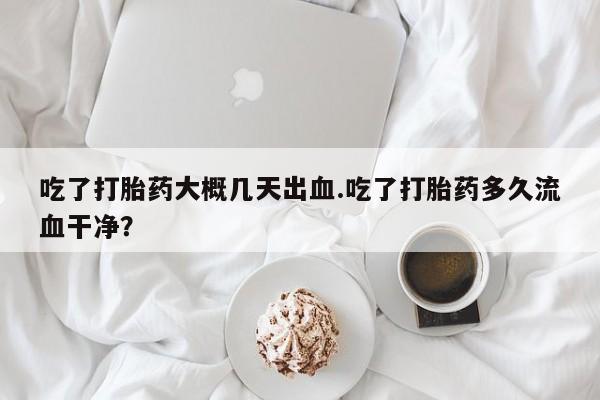 哪里可以买到打胎药吃了打胎药大概几天出血.吃了打胎药多久流血干净？