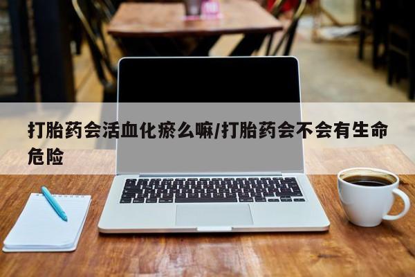 哪里可以买到打胎药打胎药会活血化瘀么嘛/打胎药会不会有生命危险