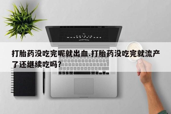 哪里可以买到打胎药打胎药没吃完呢就出血.打胎药没吃完就流产了还继续吃吗?