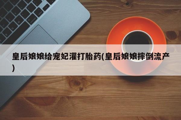 哪里可以买到打胎药皇后娘娘给宠妃灌打胎药(皇后娘娘摔倒流产)