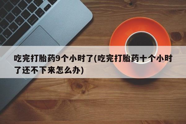 哪里可以买到打胎药吃完打胎药9个小时了(吃完打胎药十个小时了还不下来怎么办)