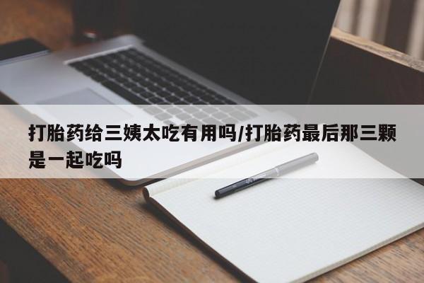 哪里可以买到打胎药打胎药给三姨太吃有用吗/打胎药最后那三颗是一起吃吗