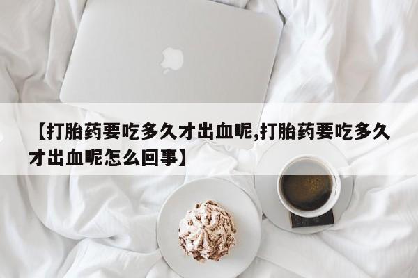 哪里可以买到打胎药【打胎药要吃多久才出血呢,打胎药要吃多久才出血呢怎么回事】
