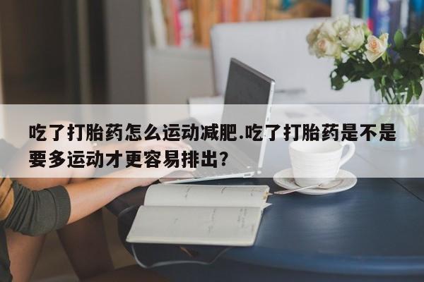 哪里可以买到打胎药吃了打胎药怎么运动减肥.吃了打胎药是不是要多运动才更容易排出？