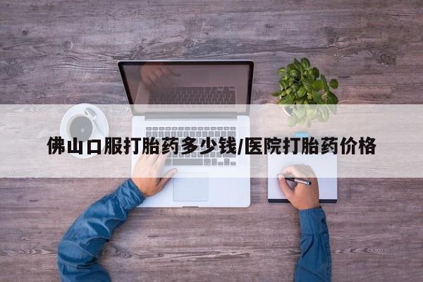 哪里可以买到打胎药佛山口服打胎药多少钱/医院打胎药价格
