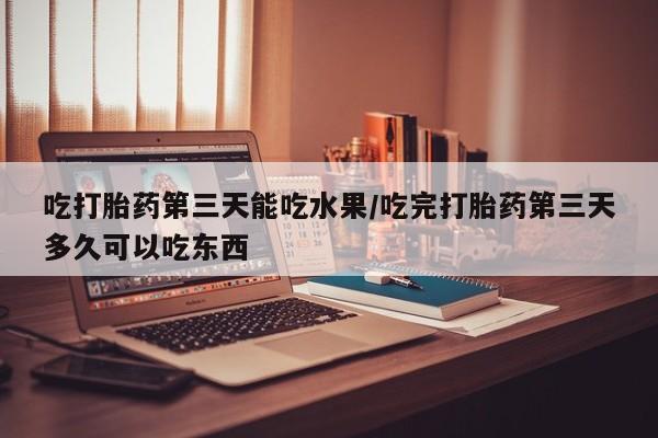哪里可以买到打胎药吃打胎药第三天能吃水果/吃完打胎药第三天多久可以吃东西