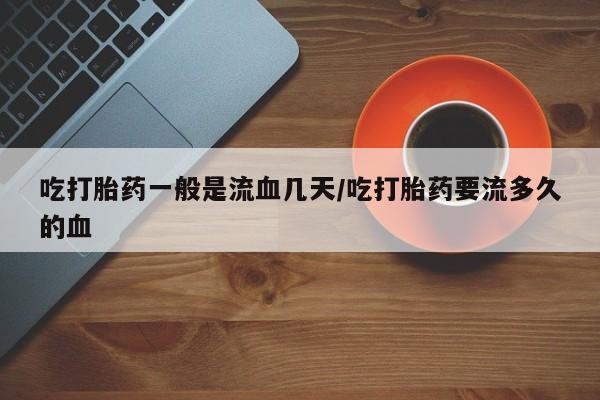 哪里可以买到打胎药吃打胎药一般是流血几天/吃打胎药要流多久的血