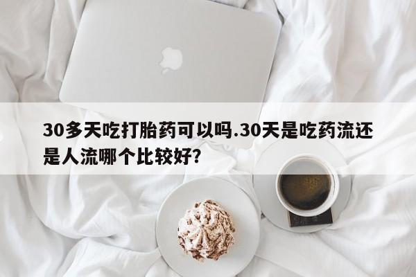 哪里可以买到打胎药30多天吃打胎药可以吗.30天是吃药流还是人流哪个比较好？