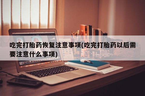 哪里可以买到打胎药吃完打胎药恢复注意事项(吃完打胎药以后需要注意什么事项)