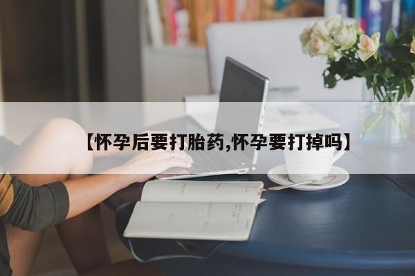 哪里可以买到打胎药【怀孕后要打胎药,怀孕要打掉吗】