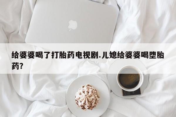 哪里可以买到打胎药给婆婆喝了打胎药电视剧.儿媳给婆婆喝堕胎药?