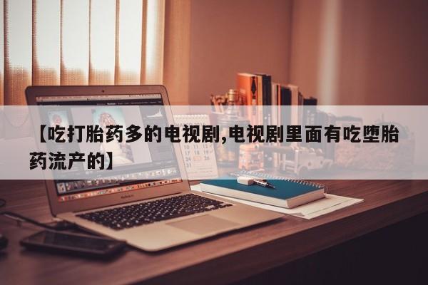 哪里可以买到打胎药【吃打胎药多的电视剧,电视剧里面有吃堕胎药流产的】