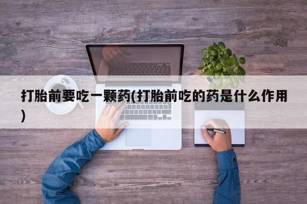 哪里可以买到打胎药打胎前要吃一颗药(打胎前吃的药是什么作用)