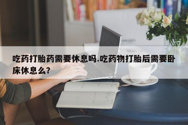 哪里可以买到打胎药吃药打胎药需要休息吗.吃药物打胎后需要卧床休息么？