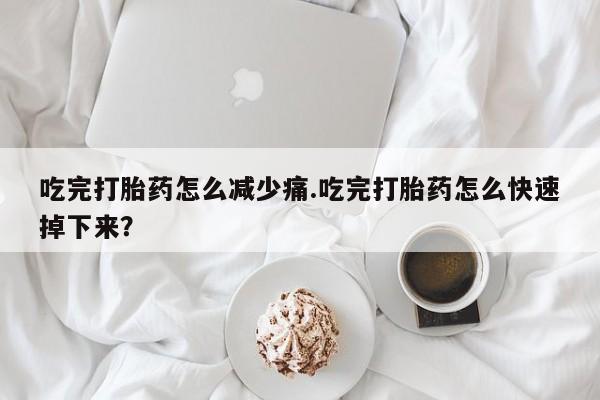 哪里可以买到打胎药吃完打胎药怎么减少痛.吃完打胎药怎么快速掉下来？