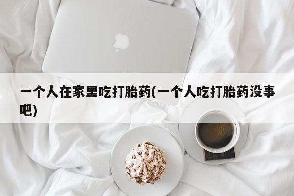 哪里可以买到打胎药一个人在家里吃打胎药(一个人吃打胎药没事吧)
