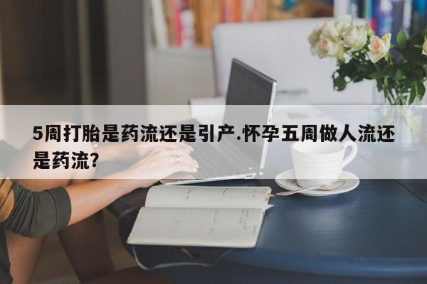 哪里可以买到打胎药5周打胎是药流还是引产.怀孕五周做人流还是药流?
