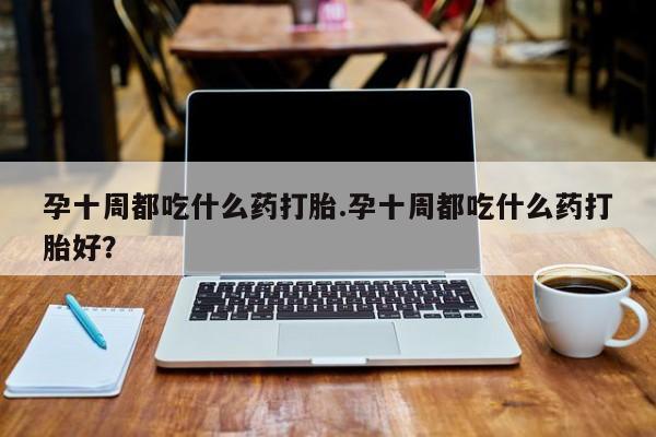 哪里可以买到打胎药孕十周都吃什么药打胎.孕十周都吃什么药打胎好？