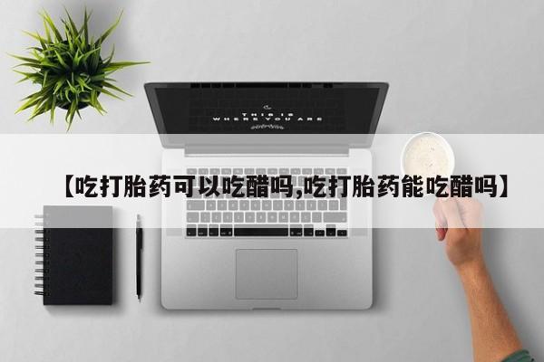 哪里可以买到打胎药【吃打胎药可以吃醋吗,吃打胎药能吃醋吗】