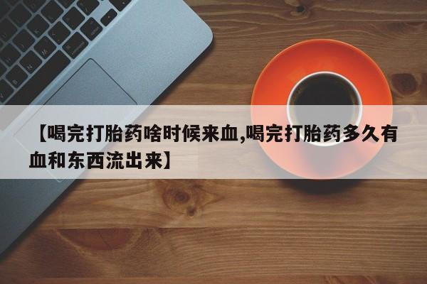 哪里可以买到打胎药【喝完打胎药啥时候来血,喝完打胎药多久有血和东西流出来】