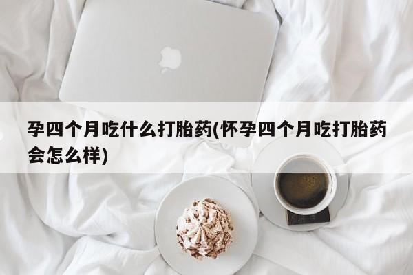 哪里可以买到打胎药孕四个月吃什么打胎药(怀孕四个月吃打胎药会怎么样)