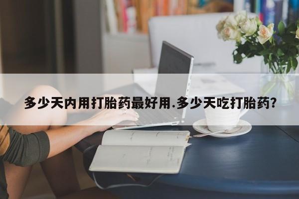 哪里可以买到打胎药多少天内用打胎药最好用.多少天吃打胎药？
