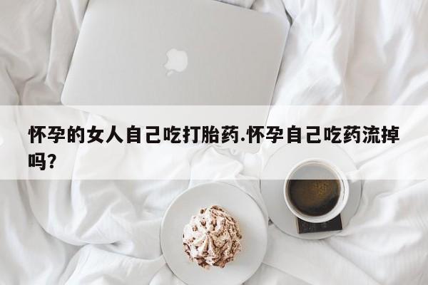哪里可以买到打胎药怀孕的女人自己吃打胎药.怀孕自己吃药流掉吗？