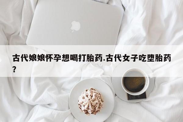 哪里可以买到打胎药古代娘娘怀孕想喝打胎药.古代女子吃堕胎药？