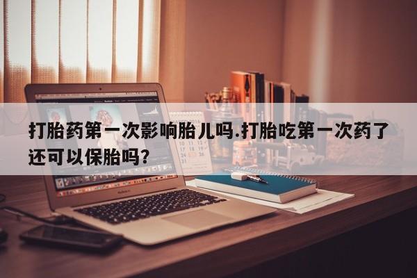哪里可以买到打胎药打胎药第一次影响胎儿吗.打胎吃第一次药了还可以保胎吗？