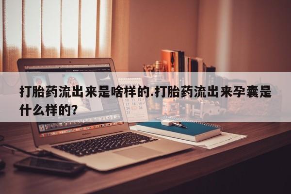 哪里可以买到打胎药打胎药流出来是啥样的.打胎药流出来孕囊是什么样的？