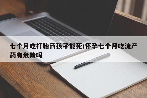 哪里可以买到打胎药七个月吃打胎药孩孑能死/怀孕七个月吃流产药有危险吗