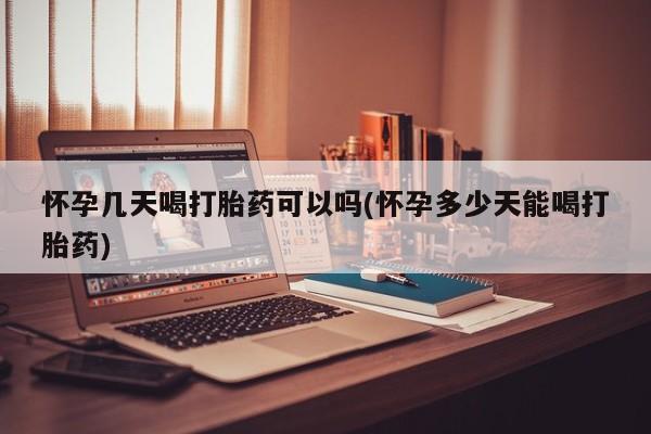 哪里可以买到打胎药怀孕几天喝打胎药可以吗(怀孕多少天能喝打胎药)