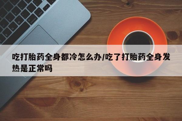 哪里可以买到打胎药吃打胎药全身都冷怎么办/吃了打胎药全身发热是正常吗