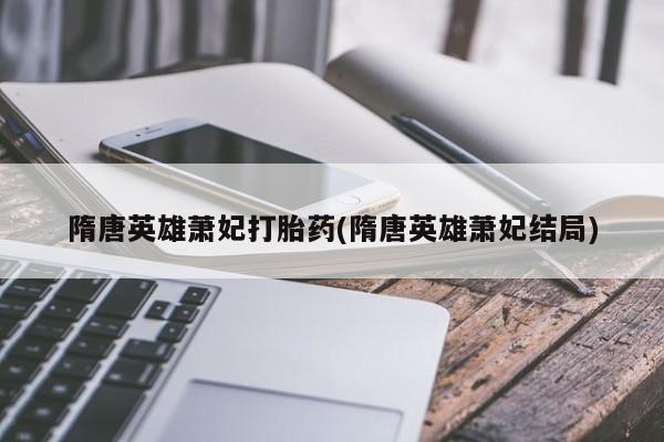 哪里可以买到打胎药隋唐英雄萧妃打胎药(隋唐英雄萧妃结局)