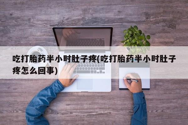 哪里可以买到打胎药吃打胎药半小时肚子疼(吃打胎药半小时肚子疼怎么回事)