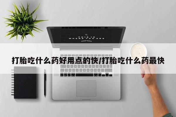 哪里可以买到打胎药打胎吃什么药好用点的快/打胎吃什么药最快