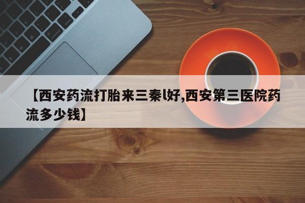 哪里可以买到打胎药【西安药流打胎来三秦l好,西安第三医院药流多少钱】