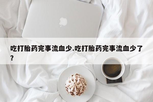 哪里可以买到打胎药吃打胎药完事流血少.吃打胎药完事流血少了？